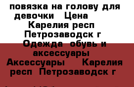 повязка на голову для девочки › Цена ­ 200 - Карелия респ., Петрозаводск г. Одежда, обувь и аксессуары » Аксессуары   . Карелия респ.,Петрозаводск г.